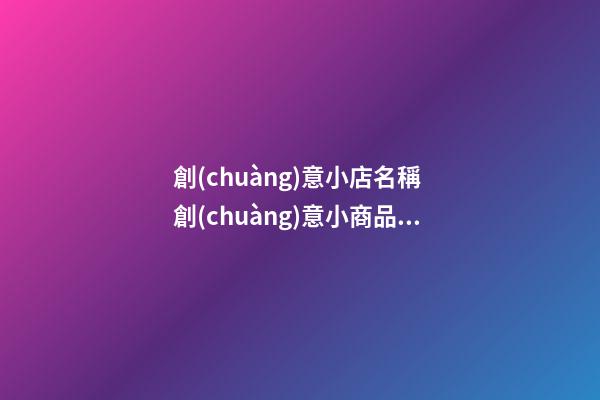創(chuàng)意小店名稱 創(chuàng)意小商品店鋪起名字-第1張-店鋪起名-玄機(jī)派